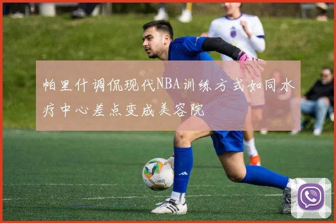 帕里什调侃现代NBA训练方式如同水疗中心差点变成美容院