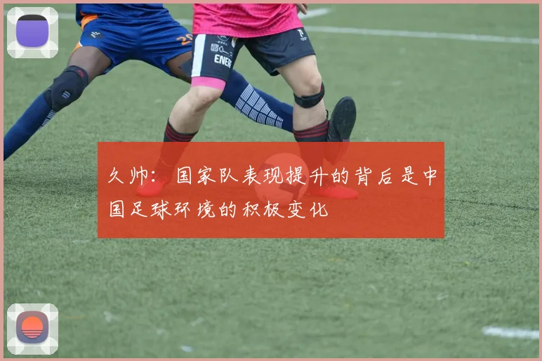 久帅：国家队表现提升的背后是中国足球环境的积极变化