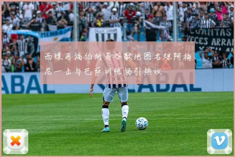 西媒恶搞伯纳乌谷歌地图名琼阿梅尼一击与巴萨训练场引热议
