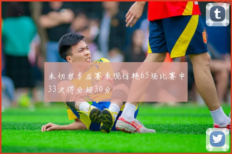 米切尔季后赛表现惊艳65场比赛中33次得分超30分