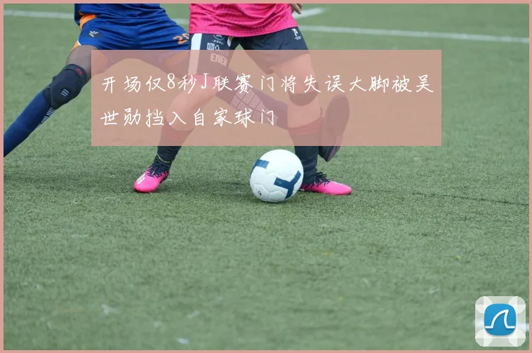开场仅8秒J联赛门将失误大脚被吴世勋挡入自家球门