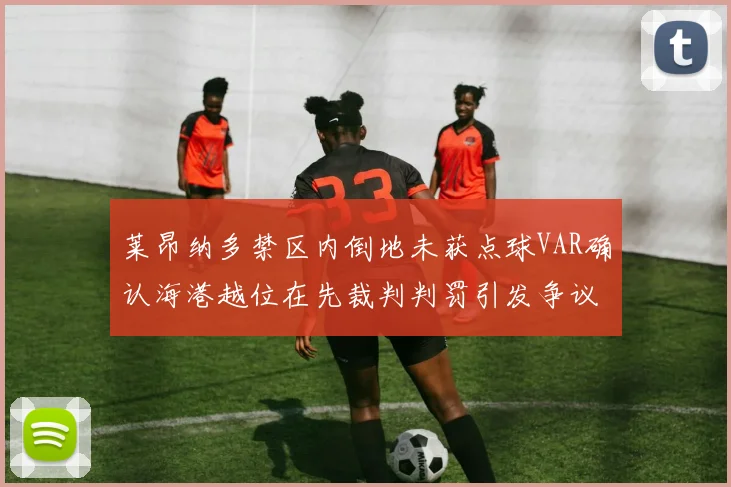 莱昂纳多禁区内倒地未获点球VAR确认海港越位在先裁判判罚引发争议