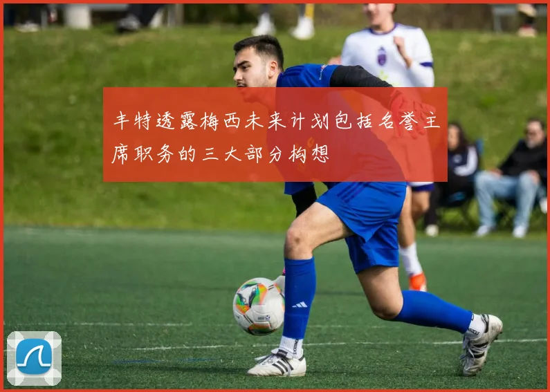 丰特透露梅西未来计划包括名誉主席职务的三大部分构想