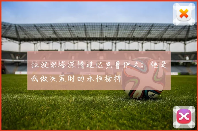 拉波尔塔深情追忆克鲁伊夫：他是我做决策时的永恒榜样