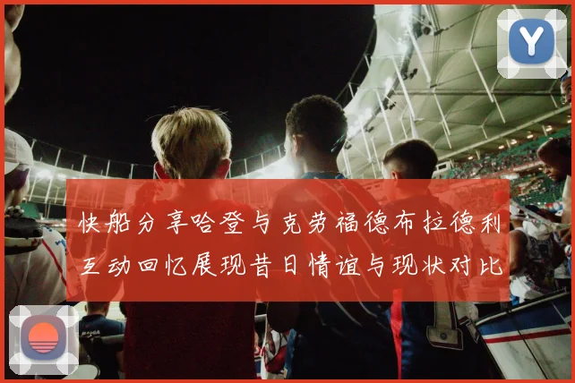 快船分享哈登与克劳福德布拉德利互动回忆展现昔日情谊与现状对比
