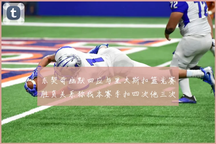 东契奇幽默回应与里夫斯扣篮竞赛胜负关系称我本赛季扣四次他三次