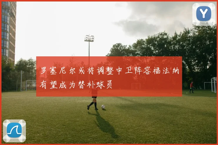 罗塞尼尔或将调整中卫阵容福法纳有望成为替补球员