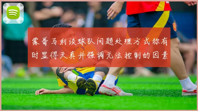 蒙哥马利谈球队问题处理方式称有时显得天真并强调无法控制的因素