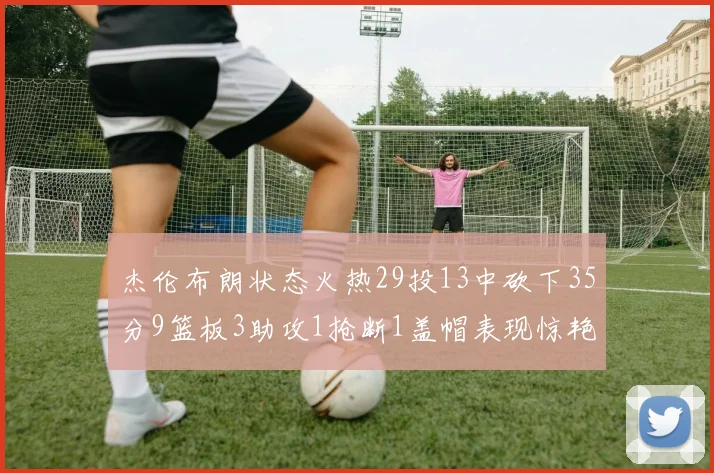 杰伦布朗状态火热29投13中砍下35分9篮板3助攻1抢断1盖帽表现惊艳