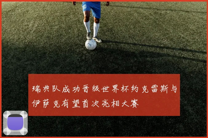 瑞典队成功晋级世界杯约克雷斯与伊萨克有望首次亮相大赛