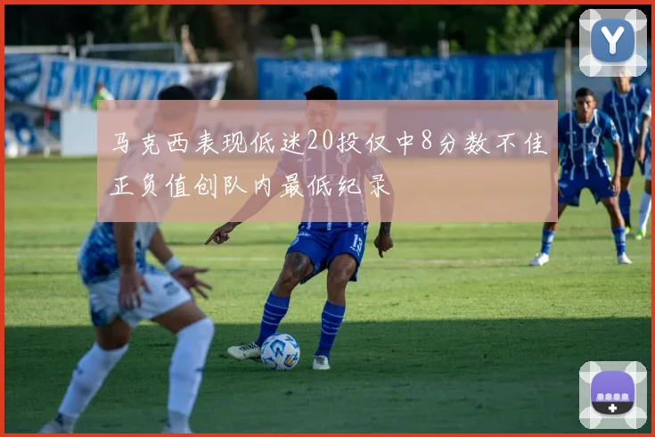 马克西表现低迷20投仅中8分数不佳正负值创队内最低纪录