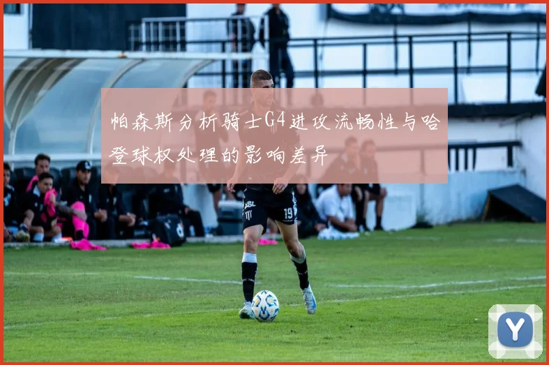 帕森斯分析骑士G4进攻流畅性与哈登球权处理的影响差异
