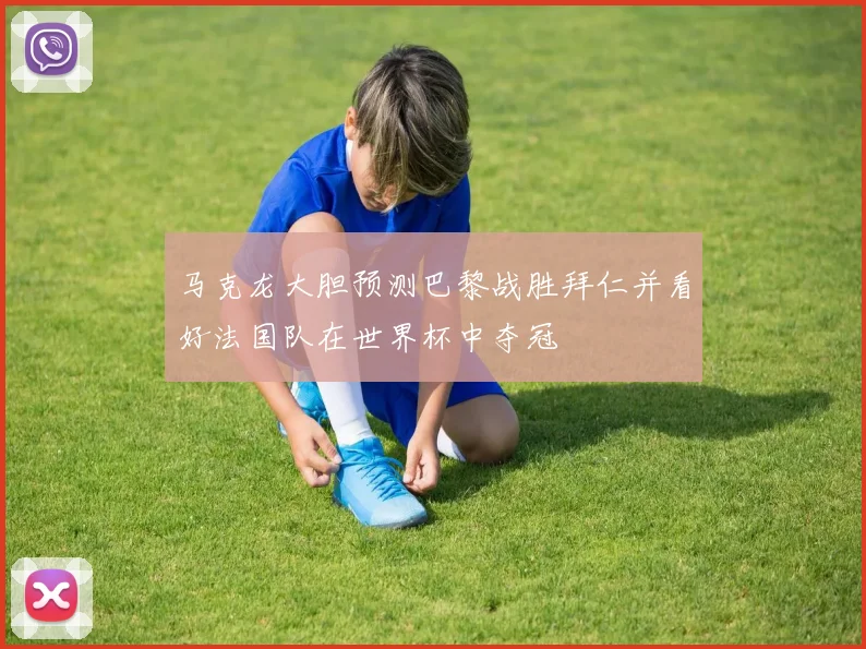 马克龙大胆预测巴黎战胜拜仁并看好法国队在世界杯中夺冠