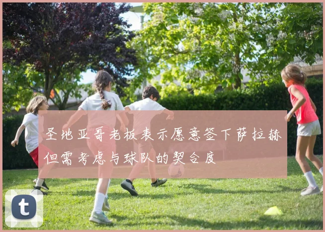 圣地亚哥老板表示愿意签下萨拉赫但需考虑与球队的契合度