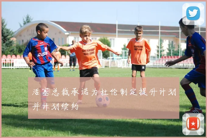 活塞总裁承诺为杜伦制定提升计划并计划续约