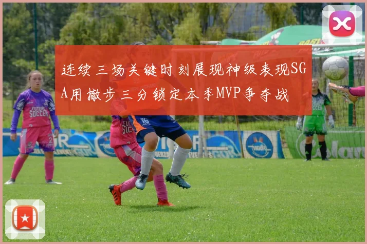 连续三场关键时刻展现神级表现SGA用撤步三分锁定本季MVP争夺战