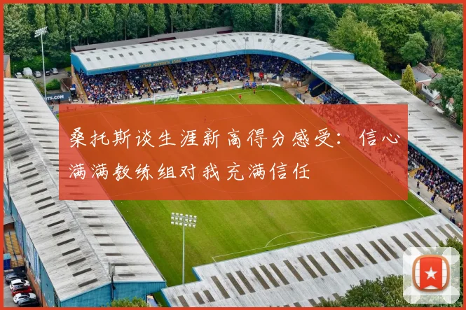 桑托斯谈生涯新高得分感受：信心满满教练组对我充满信任