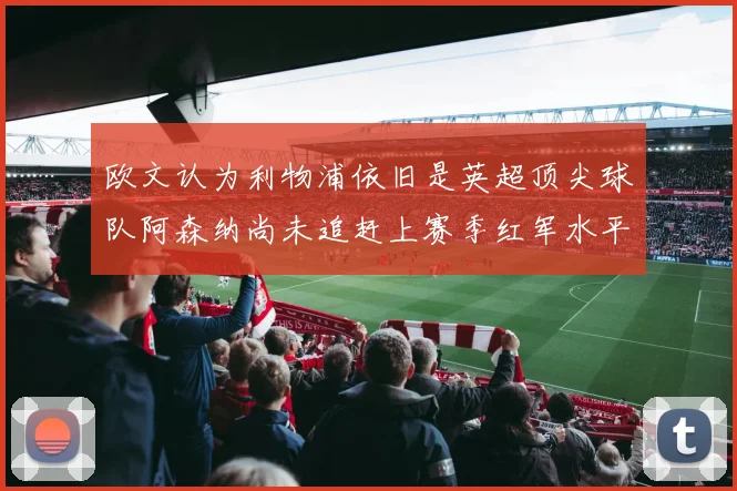 欧文认为利物浦依旧是英超顶尖球队阿森纳尚未追赶上赛季红军水平