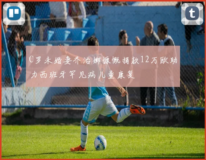 C罗未婚妻乔治娜慷慨捐款12万欧助力西班牙罕见病儿童康复