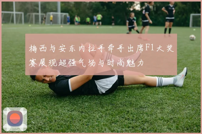 梅西与安东内拉手牵手出席F1大奖赛展现超强气场与时尚魅力