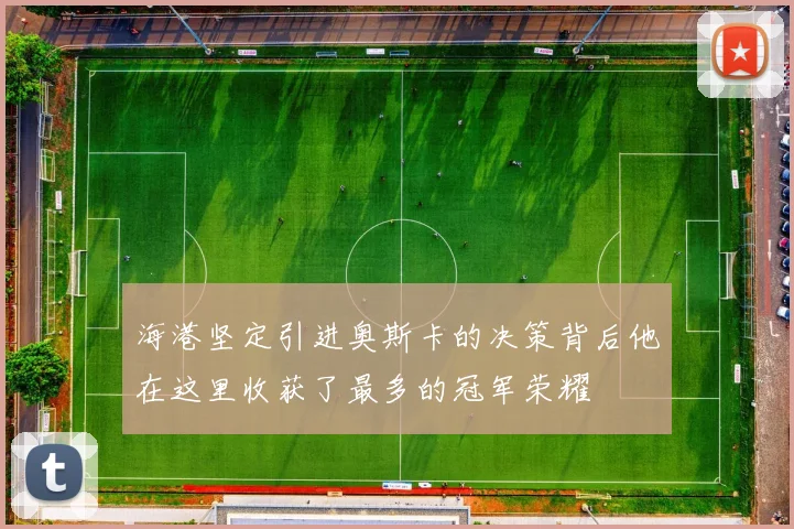 海港坚定引进奥斯卡的决策背后他在这里收获了最多的冠军荣耀