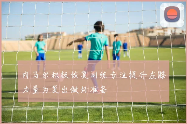 内马尔积极恢复训练专注提升左膝力量为复出做好准备