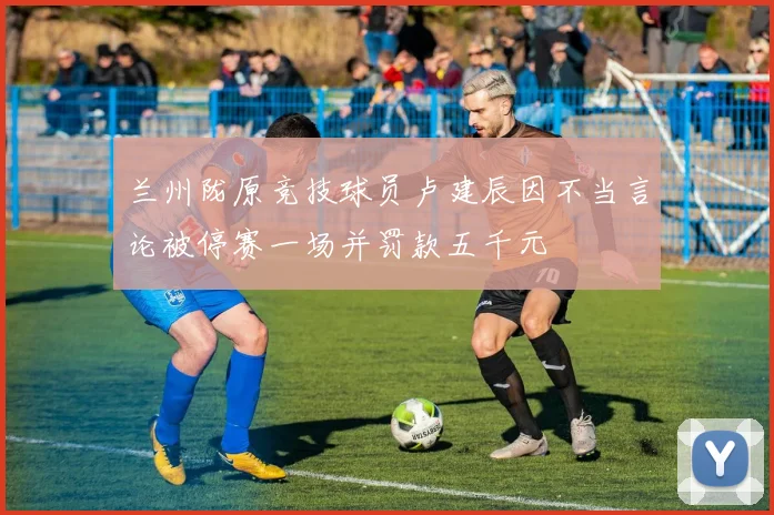兰州陇原竞技球员卢建辰因不当言论被停赛一场并罚款五千元