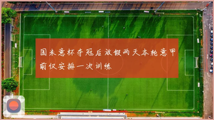 国米意杯夺冠后放假两天本轮意甲前仅安排一次训练