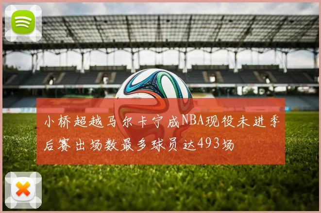 小桥超越马尔卡宁成NBA现役未进季后赛出场数最多球员达493场
