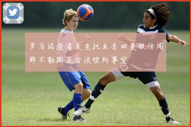 罗马诺澄清麦克托米奈回曼联传闻那不勒斯正洽谈续约事宜