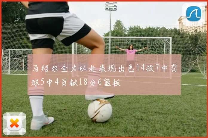 马绍尔全力以赴表现出色14投7中罚球5中4贡献18分6篮板