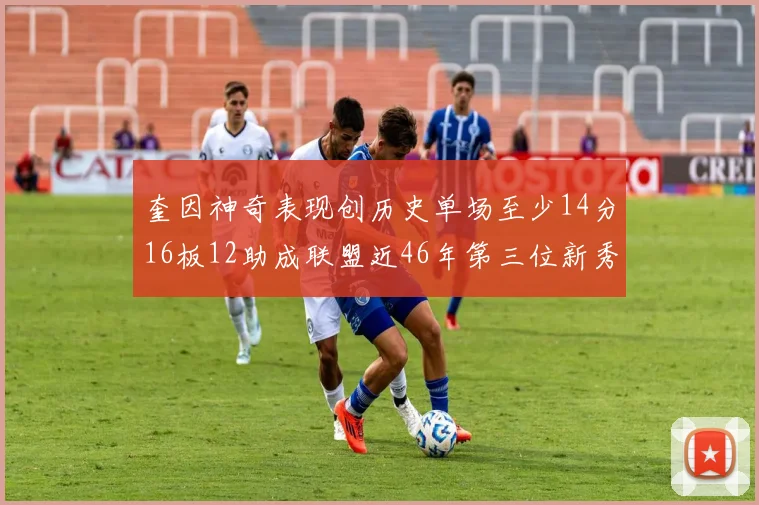 奎因神奇表现创历史单场至少14分16板12助成联盟近46年第三位新秀
