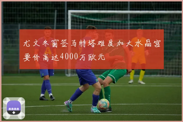 尤文冬窗签马特塔难度加大水晶宫要价高达4000万欧元