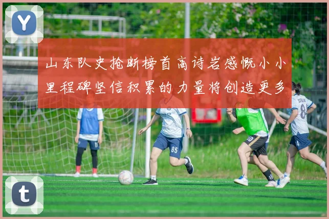 山东队史抢断榜首高诗岩感慨小小里程碑坚信积累的力量将创造更多辉煌