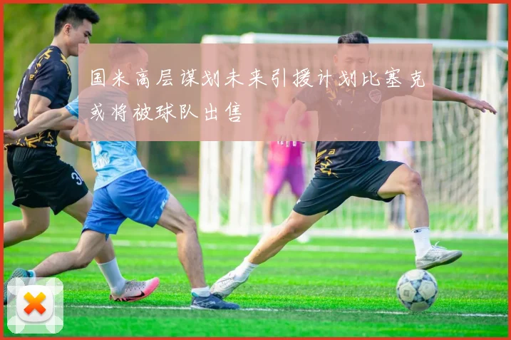 国米高层谋划未来引援计划比塞克或将被球队出售