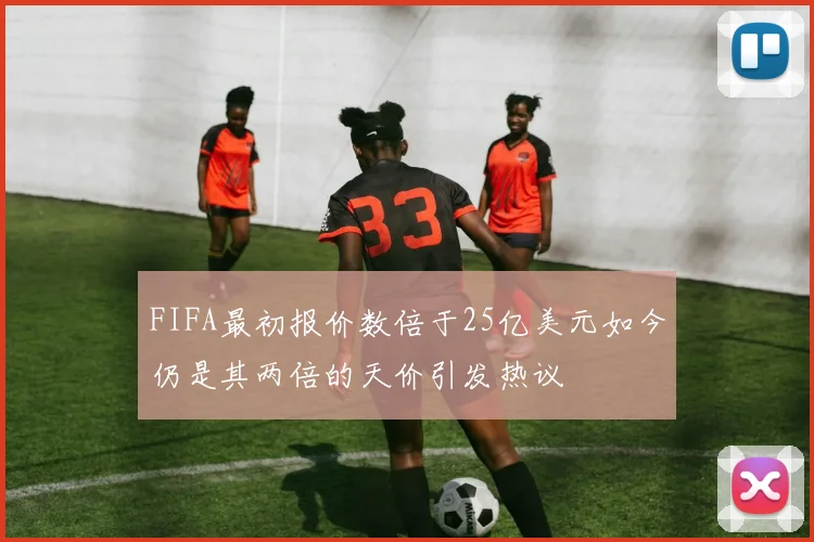 FIFA最初报价数倍于25亿美元如今仍是其两倍的天价引发热议