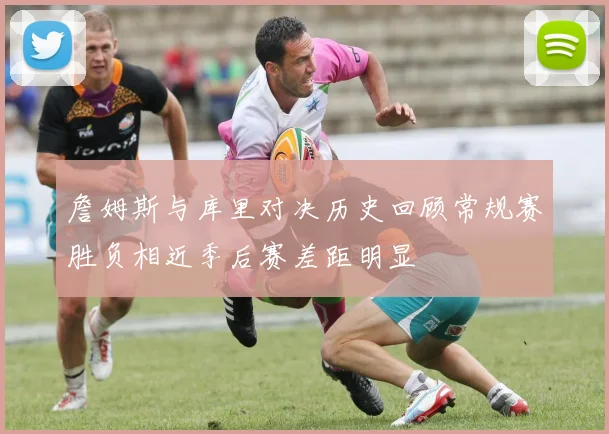 詹姆斯与库里对决历史回顾常规赛胜负相近季后赛差距明显