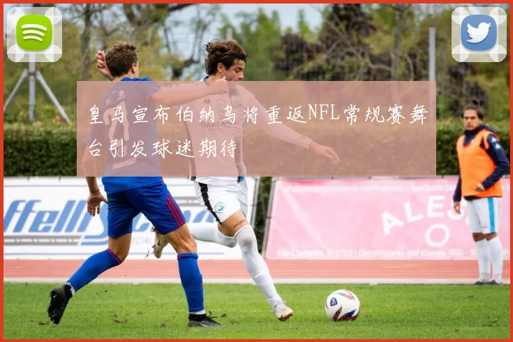 皇马宣布伯纳乌将重返NFL常规赛舞台引发球迷期待