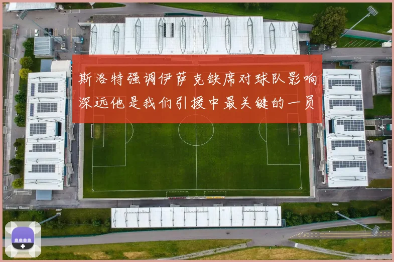 斯洛特强调伊萨克缺席对球队影响深远他是我们引援中最关键的一员