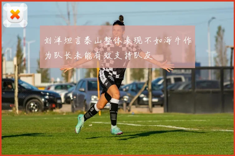 刘洋坦言泰山整体表现不如海牛作为队长未能有效支持队友
