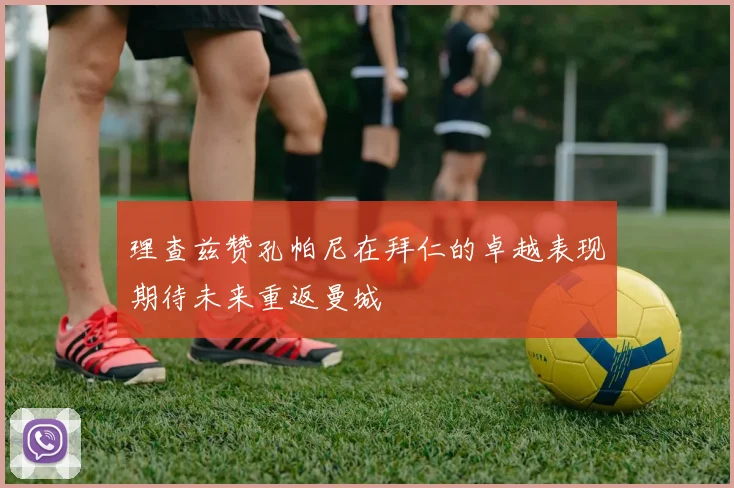 理查兹赞孔帕尼在拜仁的卓越表现期待未来重返曼城