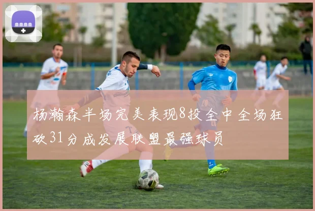 杨瀚森半场完美表现8投全中全场狂砍31分成发展联盟最强球员