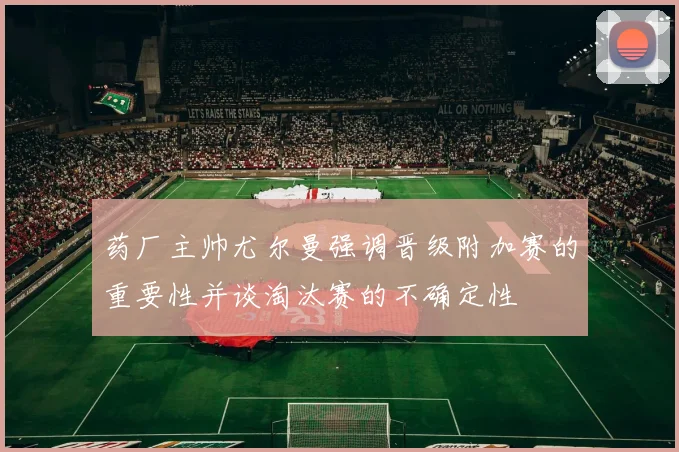 药厂主帅尤尔曼强调晋级附加赛的重要性并谈淘汰赛的不确定性